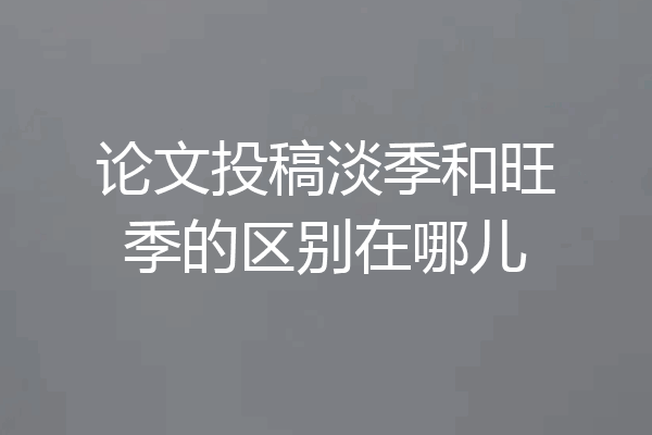 论文投稿淡季和旺季的区别在哪儿
