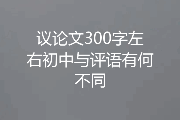 议论文300字左右初中与评语有何不同
