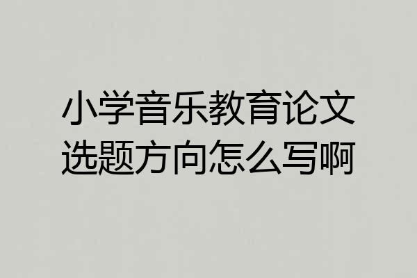 小学音乐教育论文选题方向怎么写啊