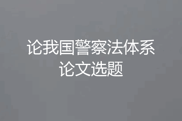 论我国警察法体系论文选题
