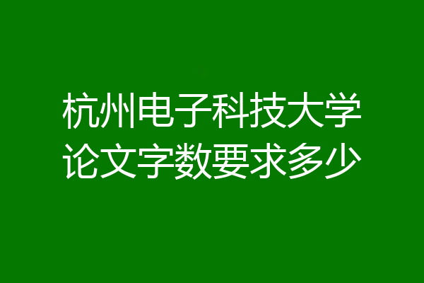杭州电子科技大学论文字数要求多少