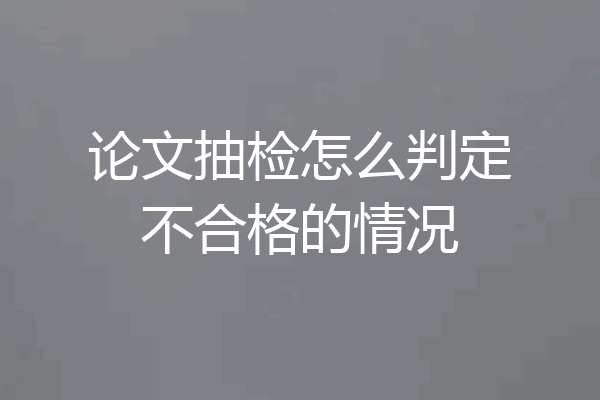 论文抽检怎么判定不合格的情况