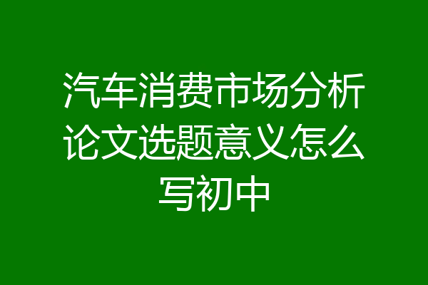汽车消费市场分析论文选题意义怎么写初中