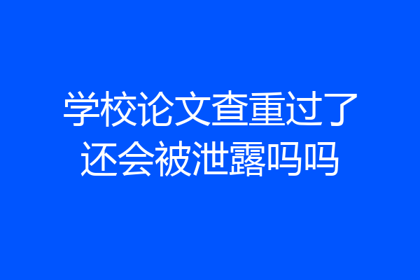 学校论文查重过了还会被泄露吗吗