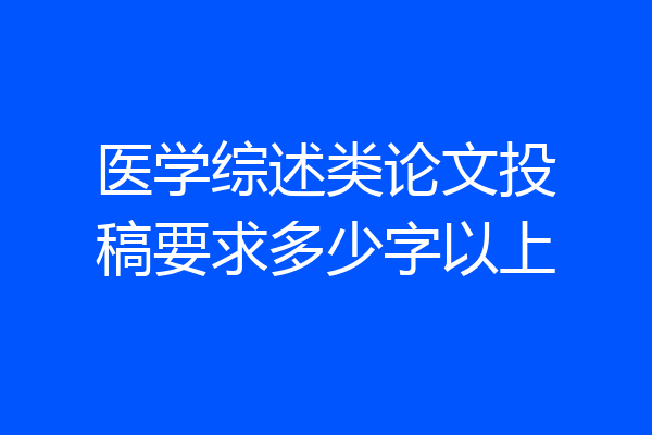 医学综述类论文投稿要求多少字以上