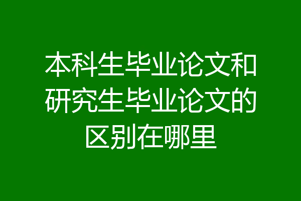 本科生毕业论文和研究生毕业论文的区别在哪里