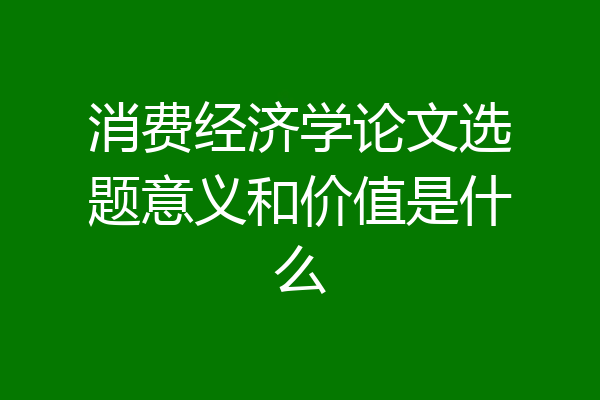 消费经济学论文选题意义和价值是什么