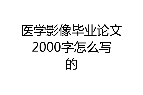 医学影像毕业论文2000字怎么写的