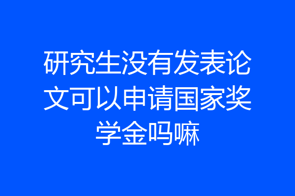 研究生没有发表论文可以申请国家奖学金吗嘛
