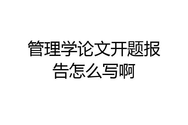 管理学论文开题报告怎么写啊