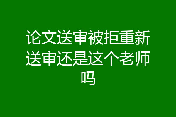 论文送审被拒重新送审还是这个老师吗