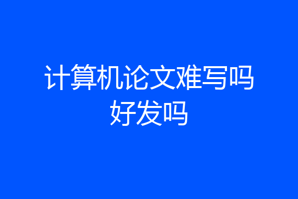 计算机论文难写吗好发吗