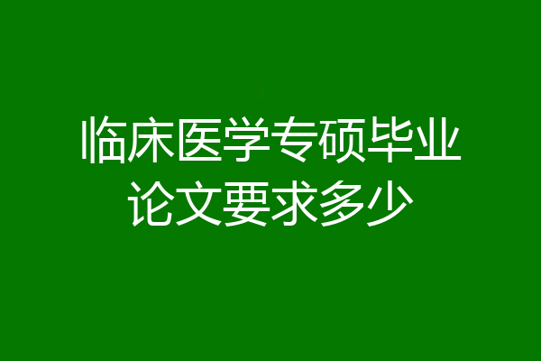 临床医学专硕毕业论文要求多少