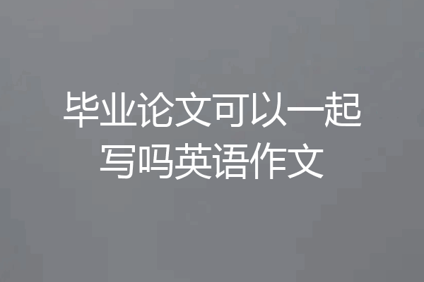 毕业论文可以一起写吗英语作文
