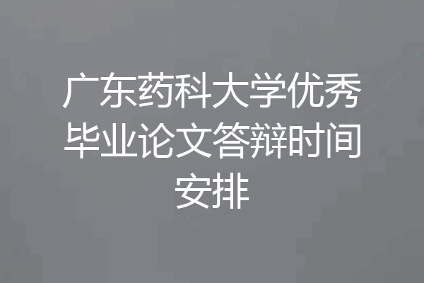 广东药科大学优秀毕业论文答辩时间安排