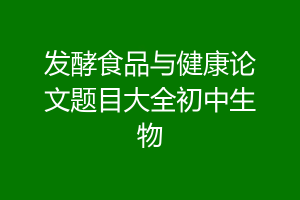 发酵食品与健康论文题目大全初中生物
