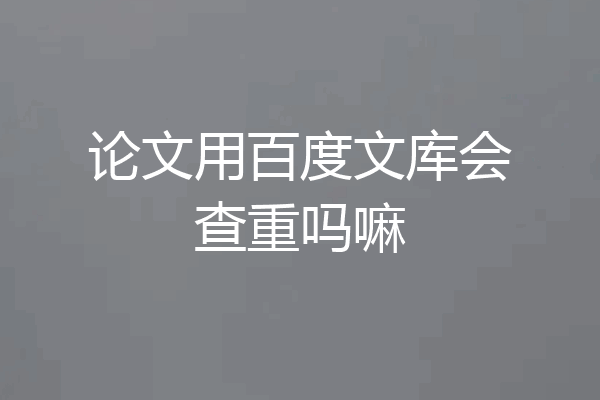 论文用百度文库会查重吗嘛
