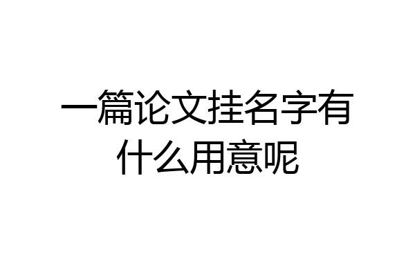 一篇论文挂名字有什么用意呢