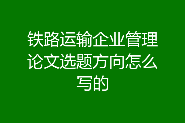 铁路运输企业管理论文选题方向怎么写的
