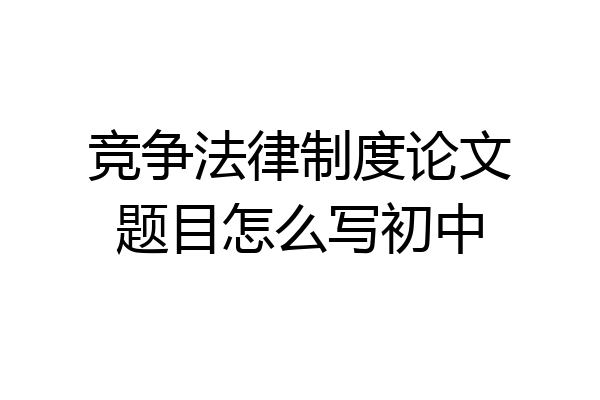竞争法律制度论文题目怎么写初中