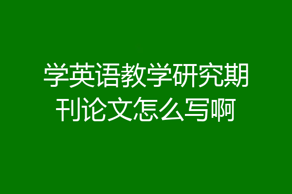 学英语教学研究期刊论文怎么写啊