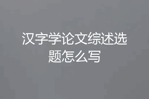 汉字学论文综述选题怎么写