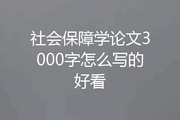 社会保障学论文3000字怎么写的好看