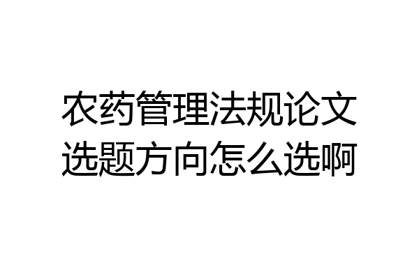农药管理法规论文选题方向怎么选啊