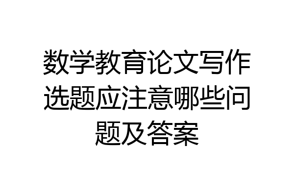 数学教育论文写作选题应注意哪些问题及答案