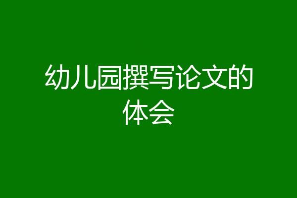 幼儿园撰写论文的体会