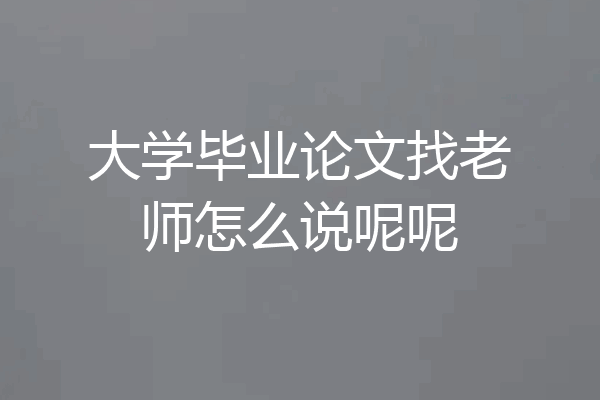 大学毕业论文找老师怎么说呢呢