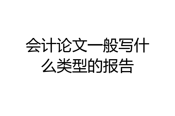 会计论文一般写什么类型的报告