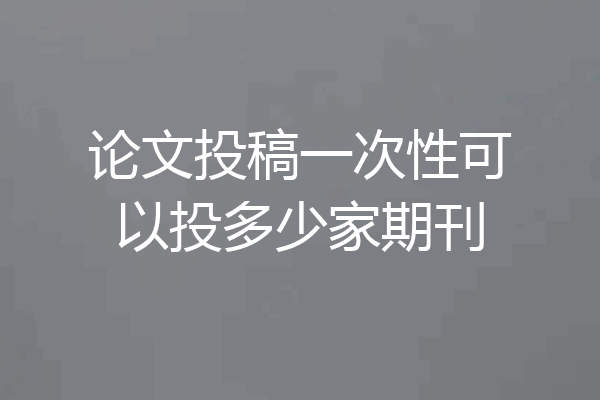 论文投稿一次性可以投多少家期刊
