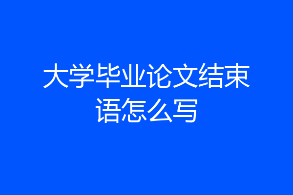 大学毕业论文结束语怎么写