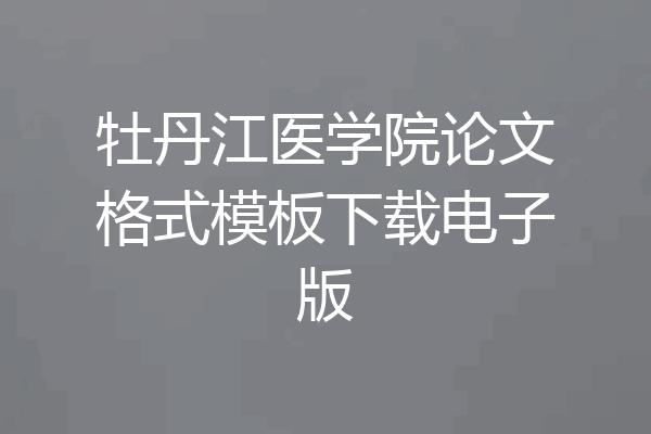 牡丹江医学院论文格式模板下载电子版