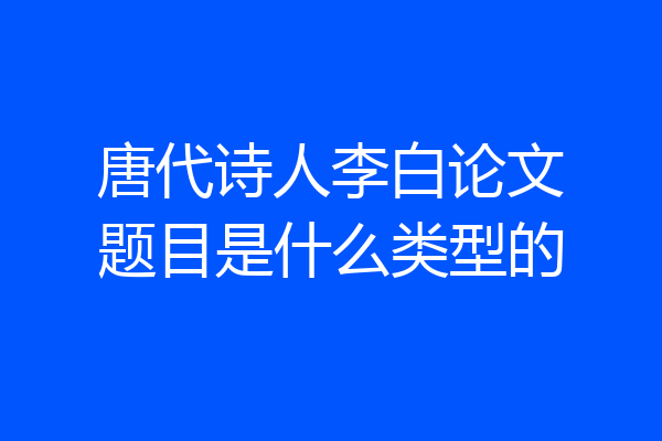 唐代诗人李白论文题目是什么类型的