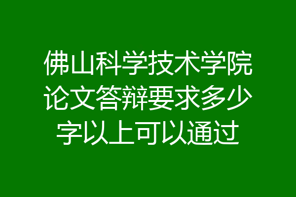 佛山科学技术学院论文答辩要求多少字以上可以通过