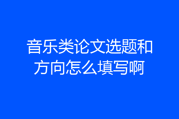 音乐类论文选题和方向怎么填写啊