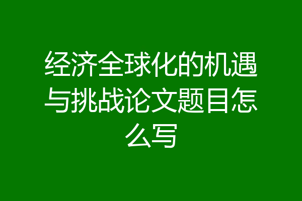 经济全球化的机遇与挑战论文题目怎么写