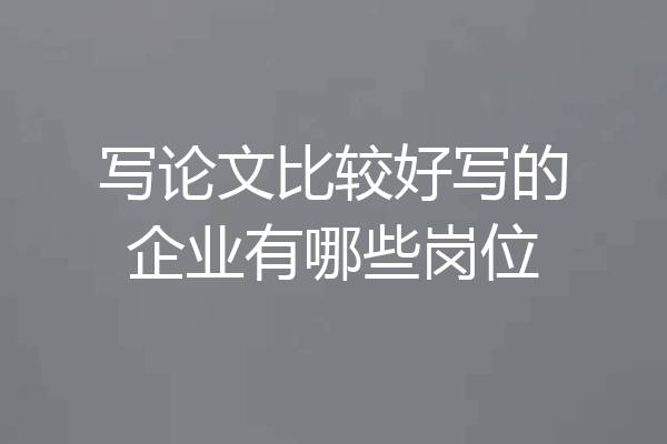 写论文比较好写的企业有哪些岗位