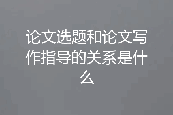 论文选题和论文写作指导的关系是什么