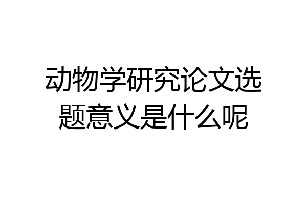 动物学研究论文选题意义是什么呢