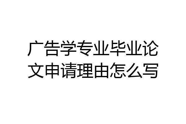 广告学专业毕业论文申请理由怎么写
