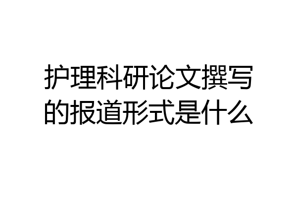 护理科研论文撰写的报道形式是什么