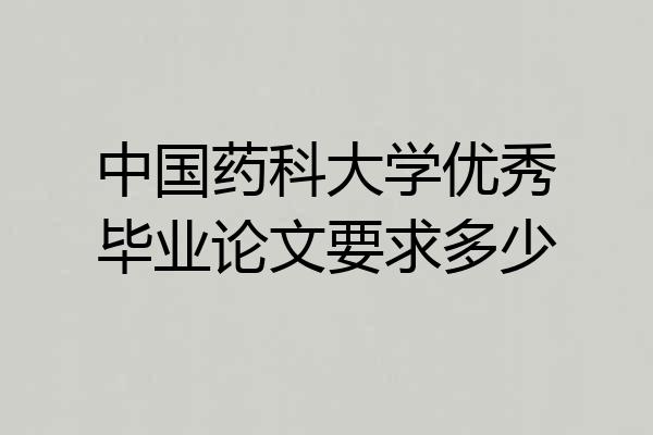 中国药科大学优秀毕业论文要求多少