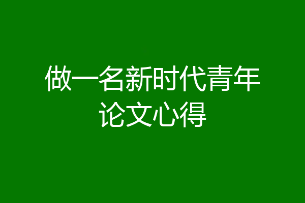 做一名新时代青年论文心得