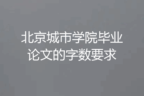 北京城市学院毕业论文的字数要求