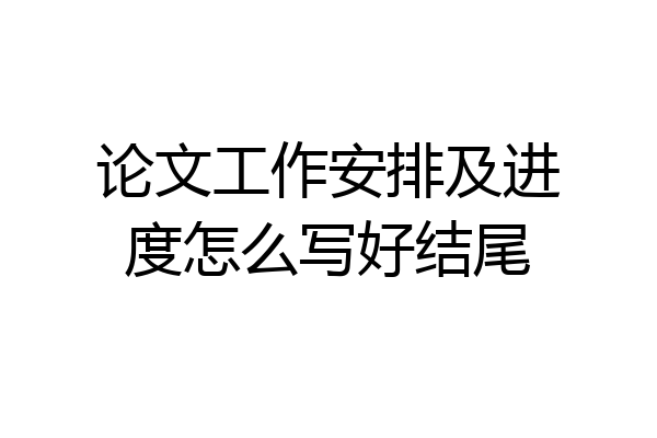 论文工作安排及进度怎么写好结尾