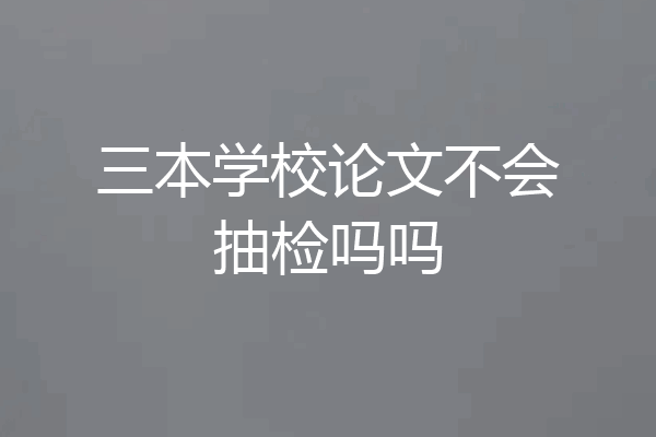 三本学校论文不会抽检吗吗