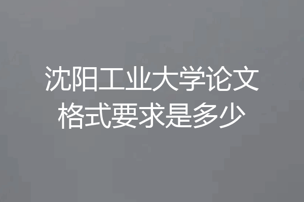 沈阳工业大学论文格式要求是多少